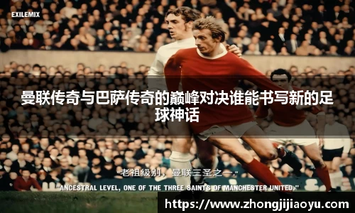 曼联传奇与巴萨传奇的巅峰对决谁能书写新的足球神话